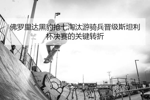 佛罗里达黑豹抢七淘汰游骑兵晋级斯坦利杯决赛的关键转折