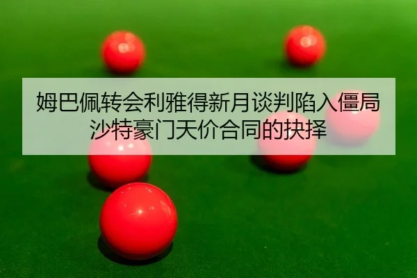 姆巴佩转会利雅得新月谈判陷入僵局 沙特豪门天价合同的抉择